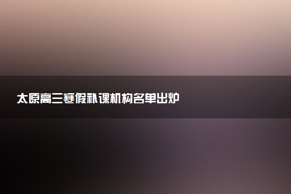 太原高三寒假补课机构名单出炉