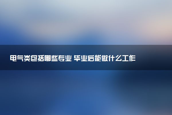 电气类包括哪些专业 毕业后能做什么工作