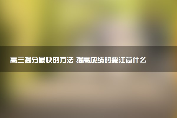 高三提分最快的方法 提高成绩时要注意什么
