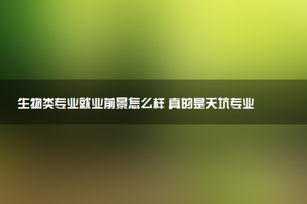 生物类专业就业前景怎么样 真的是天坑专业吗
