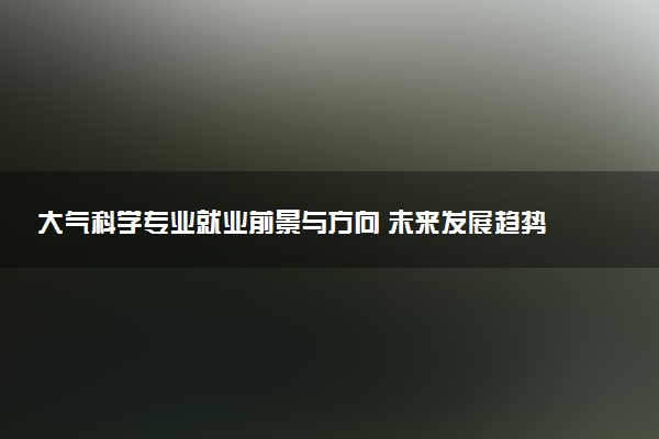 大气科学专业就业前景与方向 未来发展趋势如何