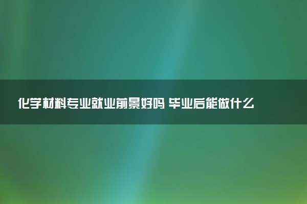 化学材料专业就业前景好吗 毕业后能做什么工作