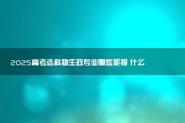 2025高考选科物生政专业哪些能报 什么专业限报