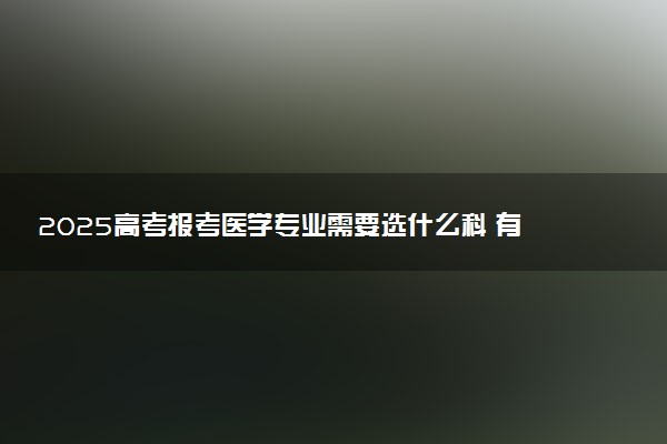 2025高考报考医学专业需要选什么科 有哪些选科限制