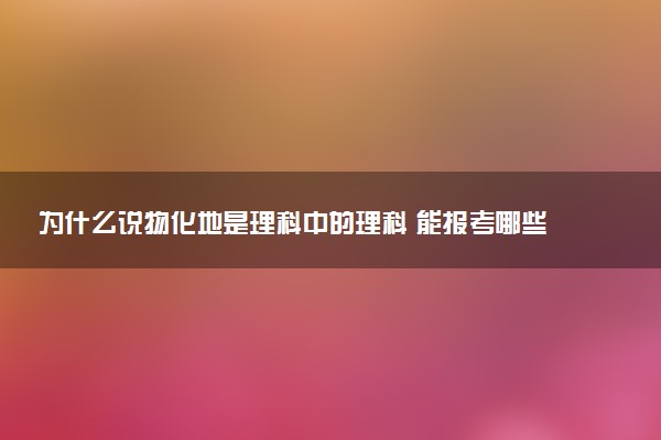 为什么说物化地是理科中的理科 能报考哪些专业