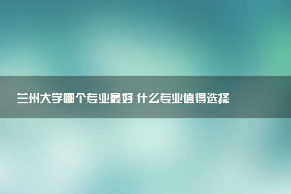 兰州大学哪个专业最好 什么专业值得选择