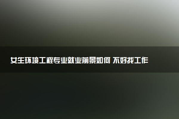 女生环境工程专业就业前景如何 不好找工作吗