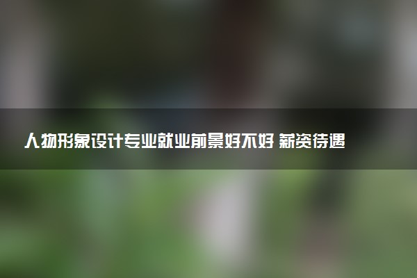 人物形象设计专业就业前景好不好 薪资待遇如何
