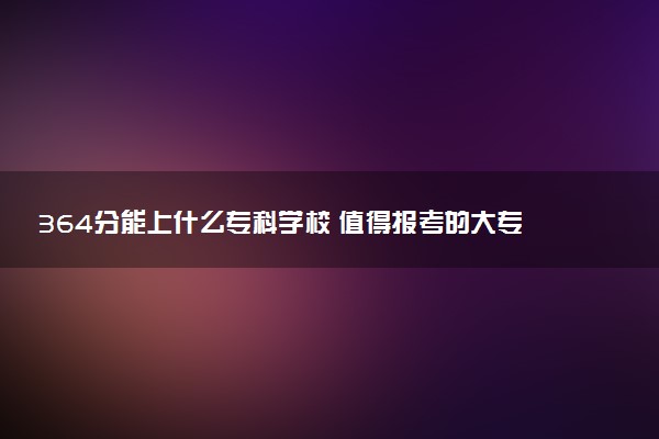 364分能上什么专科学校 值得报考的大专推荐