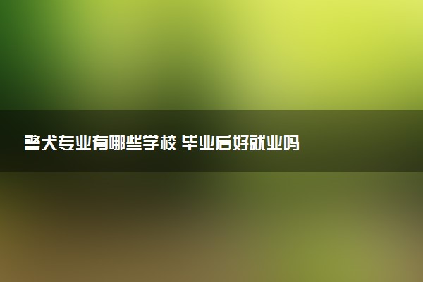 警犬专业有哪些学校 毕业后好就业吗