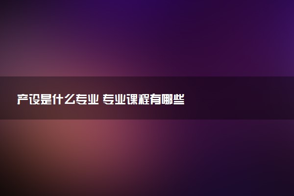 产设是什么专业 专业课程有哪些