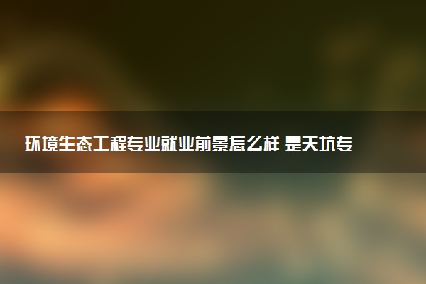 环境生态工程专业就业前景怎么样 是天坑专业吗