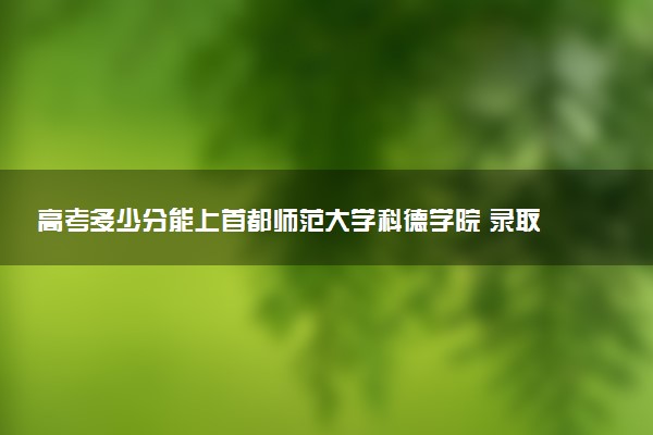 高考多少分能上首都师范大学科德学院 录取最低分是多少（2025参考）