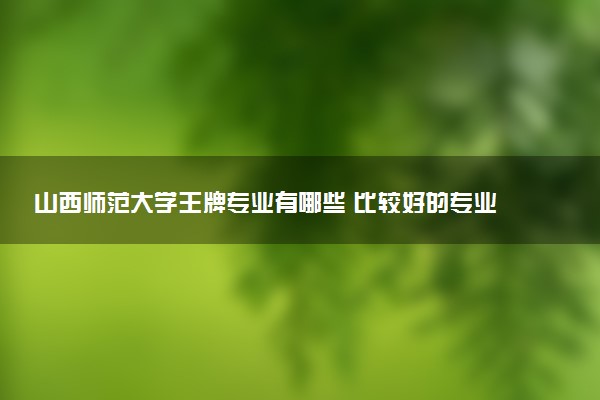 山西师范大学王牌专业有哪些 比较好的专业推荐