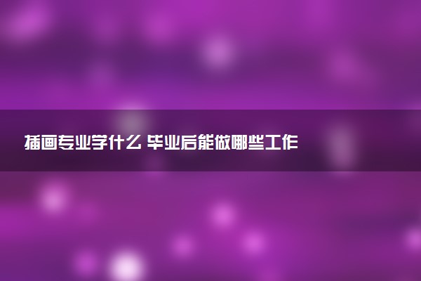 插画专业学什么 毕业后能做哪些工作