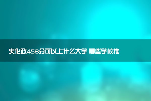 史化政458分可以上什么大学 哪些学校推荐报考