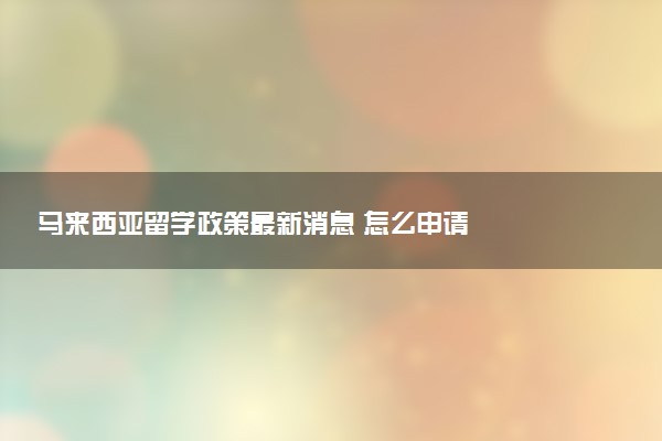 马来西亚留学政策最新消息 怎么申请