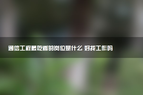 通信工程最吃香的岗位是什么 好找工作吗