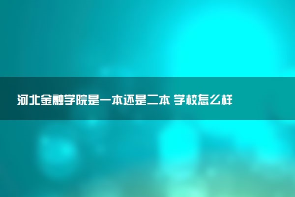 河北金融学院是一本还是二本 学校怎么样