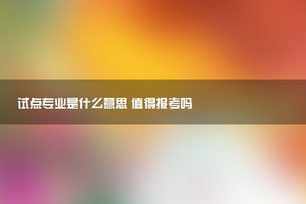 试点专业是什么意思 值得报考吗