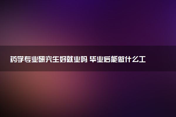 药学专业研究生好就业吗 毕业后能做什么工作