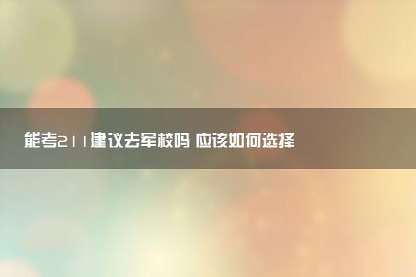 能考211建议去军校吗 应该如何选择