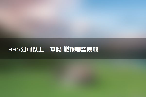 395分可以上二本吗 能报哪些院校