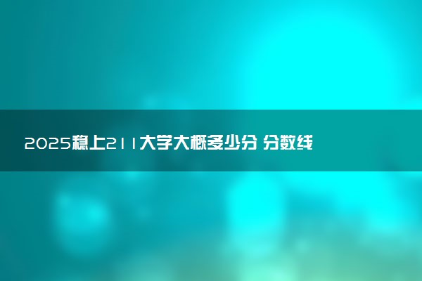 2025稳上211大学大概多少分 分数线预测