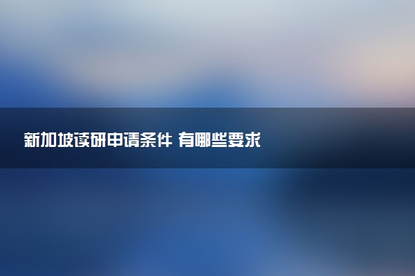 新加坡读研申请条件 有哪些要求