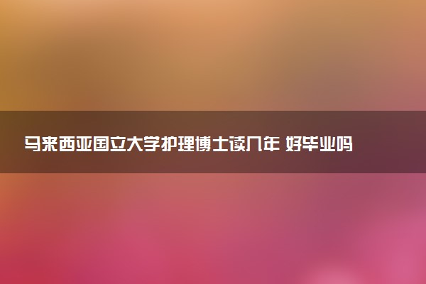 马来西亚国立大学护理博士读几年 好毕业吗