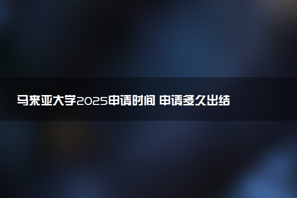 马来亚大学2025申请时间 申请多久出结果