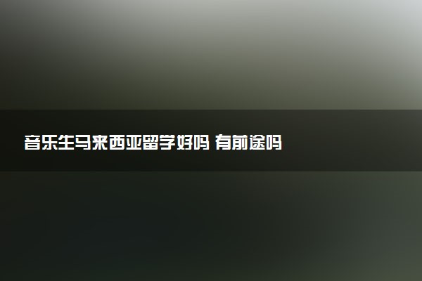 音乐生马来西亚留学好吗 有前途吗