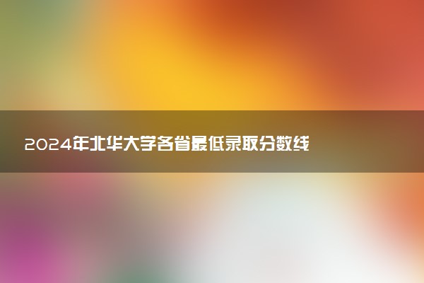 2024年北华大学各省最低录取分数线
