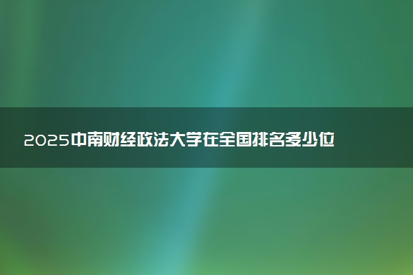 2025中南财经政法大学在全国排名多少位 最新高校排行榜