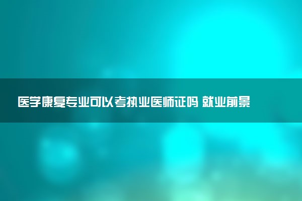 医学康复专业可以考执业医师证吗 就业前景怎么样