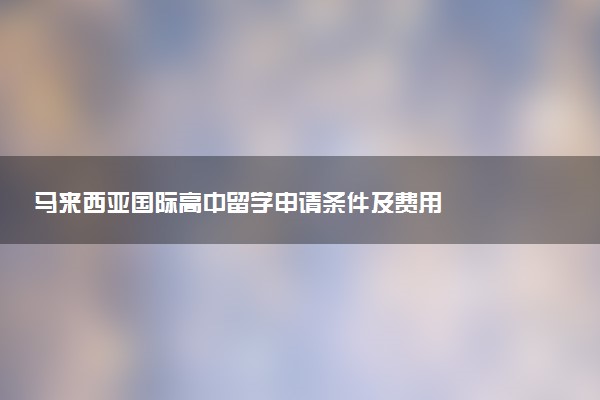 马来西亚国际高中留学申请条件及费用