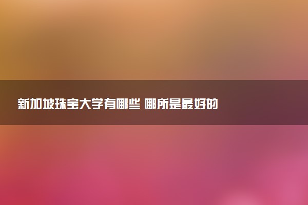 新加坡珠宝大学有哪些 哪所是最好的