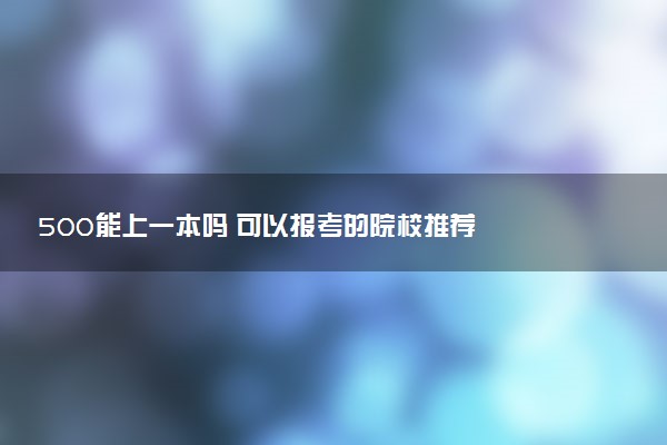 500能上一本吗 可以报考的院校推荐