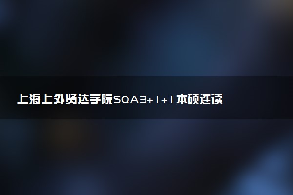上海上外贤达学院SQA3+1+1本硕连读正规靠谱吗？