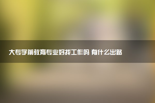 大专学前教育专业好找工作吗 有什么出路