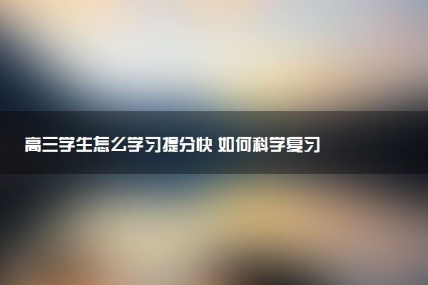 高三学生怎么学习提分快 如何科学复习