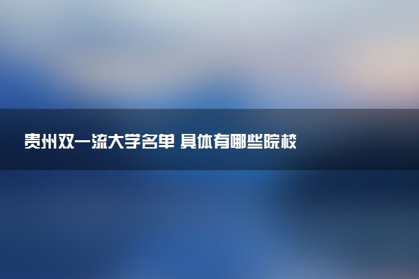 贵州双一流大学名单 具体有哪些院校