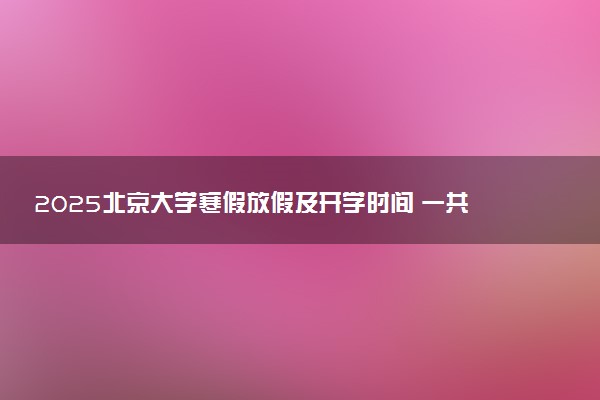 2025北京大学寒假放假及开学时间 一共放多少天