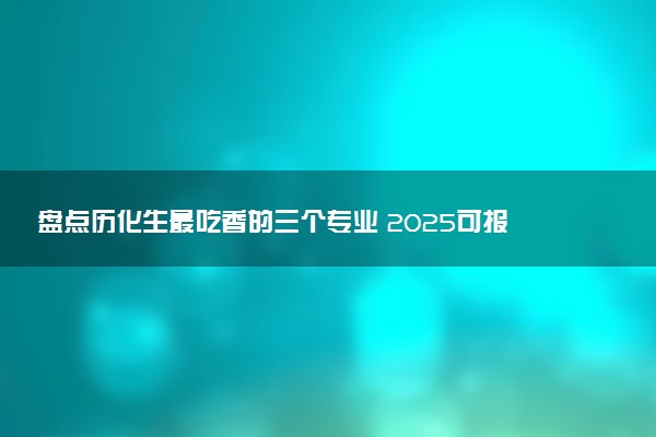 盘点历化生最吃香的三个专业 2025可报考什么专业