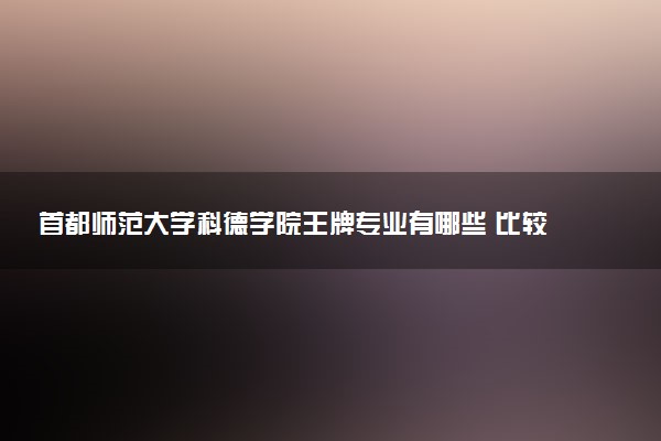 首都师范大学科德学院王牌专业有哪些 比较好的专业推荐