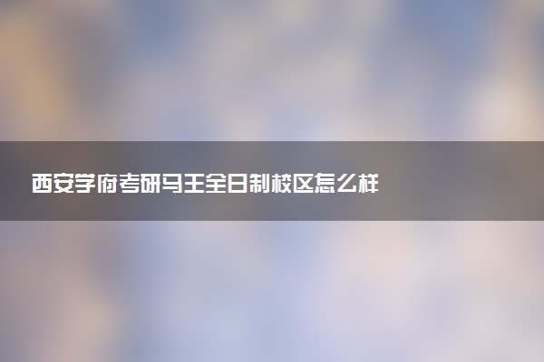 西安学府考研马王全日制校区怎么样