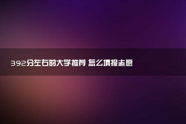392分左右的大学推荐 怎么填报志愿