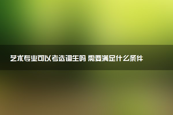 艺术专业可以考选调生吗 需要满足什么条件