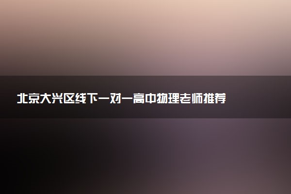 北京大兴区线下一对一高中物理老师推荐