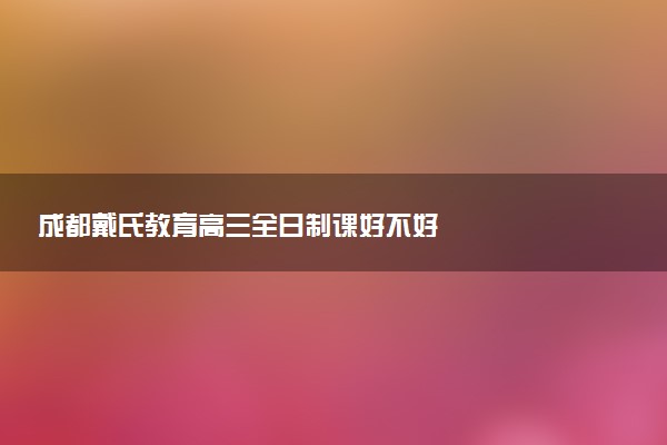 成都戴氏教育高三全日制课好不好